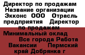 Директор по продажам › Название организации ­ Экконс, ООО › Отрасль предприятия ­ Директор по продажам › Минимальный оклад ­ 120 000 - Все города Работа » Вакансии   . Пермский край,Добрянка г.